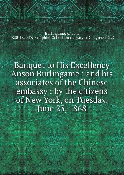 Обложка книги Banquet to His Excellency Anson Burlingame : and his associates of the Chinese embassy : by the citizens of New York, on Tuesday, June 23, 1868, Anson Burlingame