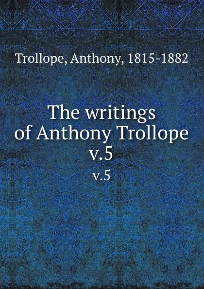 Обложка книги The writings of Anthony Trollope. v.5, Trollope Anthony