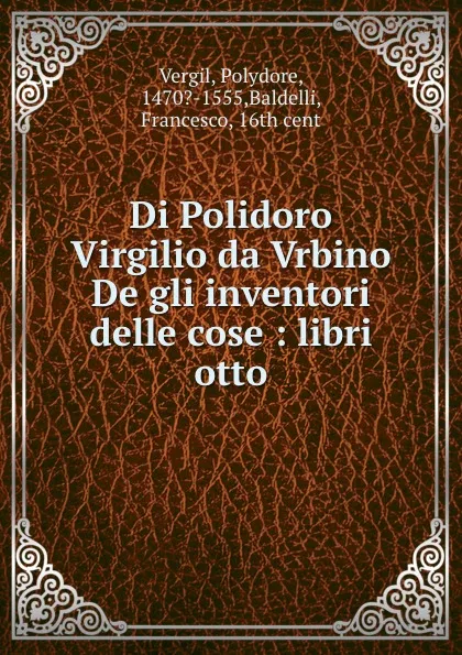 Обложка книги Di Polidoro Virgilio da Vrbino De gli inventori delle cose : libri otto, Polydore Vergil