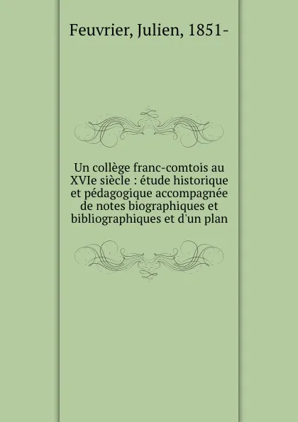 Обложка книги Un college franc-comtois au XVIe siecle : etude historique et pedagogique accompagnee de notes biographiques et bibliographiques et d.un plan, Julien Feuvrier