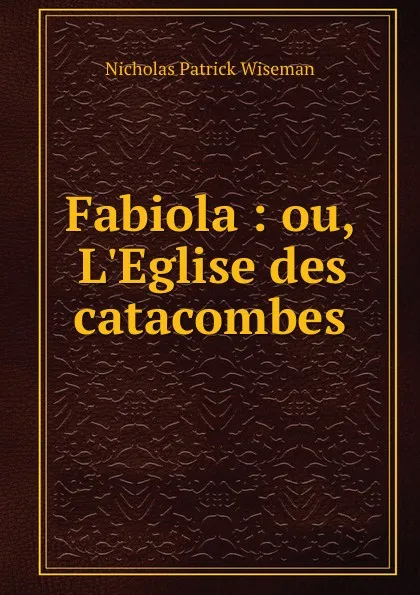Обложка книги Fabiola : ou, L.Eglise des catacombes, Nicholas Patrick Wiseman