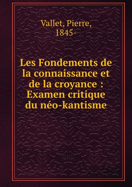 Обложка книги Les Fondements de la connaissance et de la croyance : Examen critique du neo-kantisme, Pierre Vallet