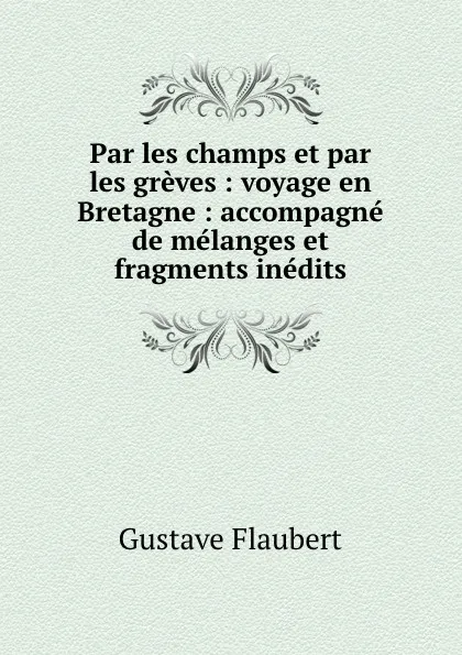 Обложка книги Par les champs et par les greves : voyage en Bretagne : accompagne de melanges et fragments inedits, Flaubert Gustave