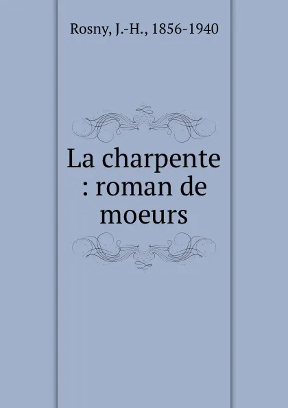 Обложка книги La charpente : roman de moeurs, J. H. Rosny