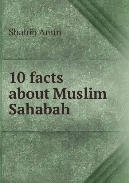 Обложка книги 10 facts about Muslim . Sahabah, Shahib Amin