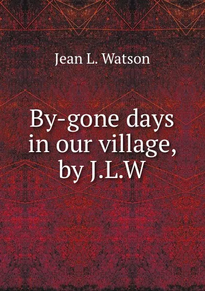 Обложка книги By-gone days in our village, by J.L.W., Jean L. Watson