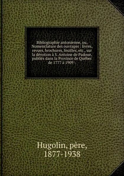 Обложка книги Bibliographie antonienne, ou, Nomenclature des ouvrages : livres, revues, brochures, feuilles, etc., sur la devotion a S. Antoine de Padoue, publies dans la Province de Quebec de 1777 a 1909 ., père Hugolin