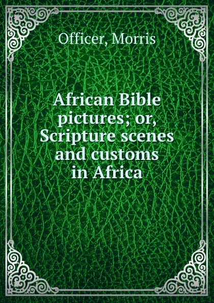 Обложка книги African Bible pictures; or, Scripture scenes and customs in Africa, Morris Officer