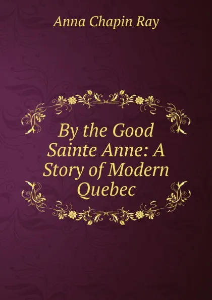 Обложка книги By the Good Sainte Anne: A Story of Modern Quebec, Anna Chapin Ray