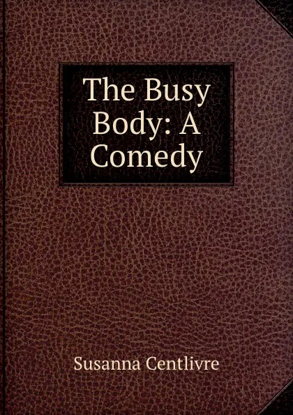 Обложка книги The Busy Body: A Comedy, Susanna Centlivre