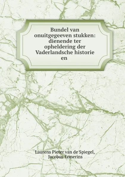 Обложка книги Bundel van onuitgegeeven stukken: dienende ter opheldering der Vaderlandsche historie en ., Laurens Pieter van de Spiegel