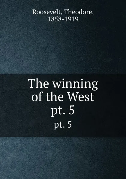 Обложка книги The winning of the West. pt. 5, Theodore Roosevelt