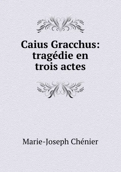 Обложка книги Caius Gracchus: tragedie en trois actes, Marie-Joseph Chénier