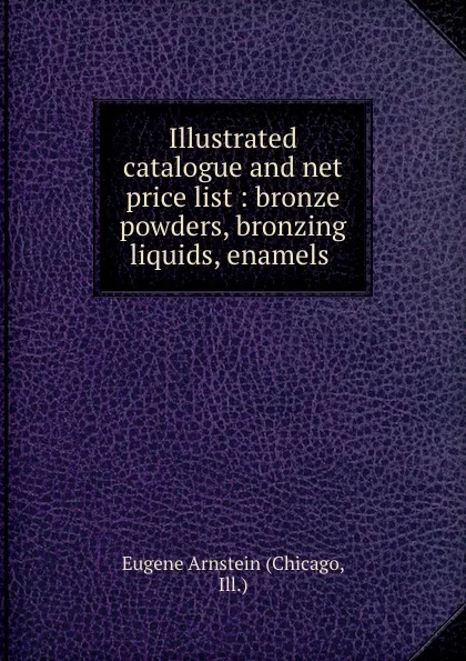Обложка книги Illustrated catalogue and net price list : bronze powders, bronzing liquids, enamels ., Chicago