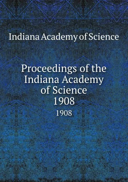 Обложка книги Proceedings of the Indiana Academy of Science. 1908, Indiana Academy of Science