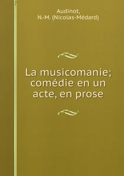 Обложка книги La musicomanie; comedie en un acte, en prose, Nicolas-Médard Audinot