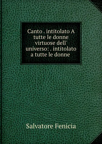 Обложка книги Canto . intitolato A tutte le donne virtuose dell. universo: . intitolato a tutte le donne ., Salvatore Fenicia