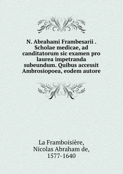 Обложка книги N. Abrahami Frambesarii . Scholae medicae, ad canditatorum sic examen pro laurea impetranda subeundum. Quibus accessit Ambrosiopoea, eodem autore, Nicolas Abraham de La Framboisière