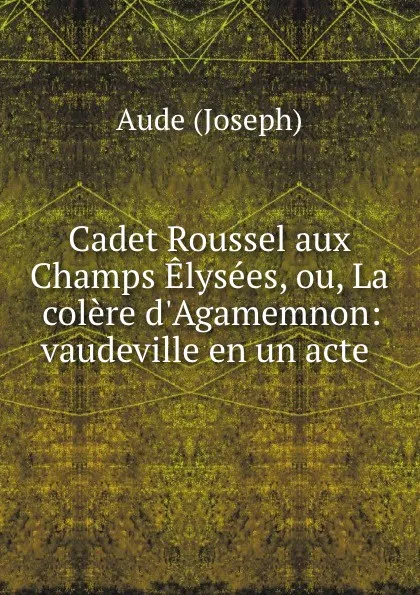 Обложка книги Cadet Roussel aux Champs Elysees, ou, La colere d.Agamemnon: vaudeville en un acte ., Aude Joseph