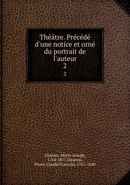 Обложка книги Theatre. Precede d.une notice et orne du portrait de l.auteur. 2, Marie-Joseph Chénier