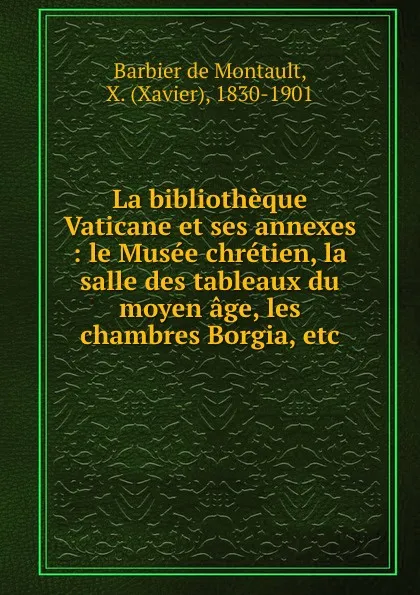 Обложка книги La bibliotheque Vaticane et ses annexes : le Musee chretien, la salle des tableaux du moyen age, les chambres Borgia, etc., Xavier Barbier de Montault