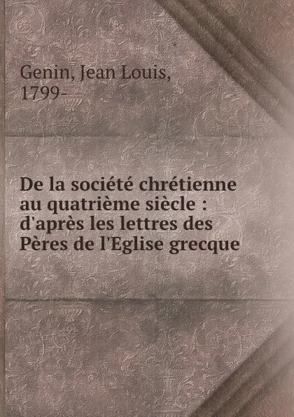 Обложка книги De la societe chretienne au quatrieme siecle : d.apres les lettres des Peres de l.Eglise grecque, Jean Louis Genin