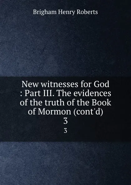 Обложка книги New witnesses for God : Part III. The evidences of the truth of the Book of Mormon (cont.d). 3, B.H. Roberts