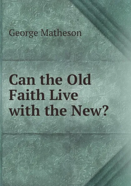 Обложка книги Can the Old Faith Live with the New., George Matheson