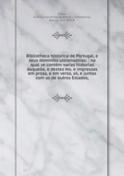 Обложка книги Bibliotheca historica de Portugal, e seus dominios ultramarinos: : na qual se contem varias historias daquelle, e destes ms. e impressas em prosa, e em verso, so, e juntas com as de outros Estados,, José Carlos Pinto de Sousa