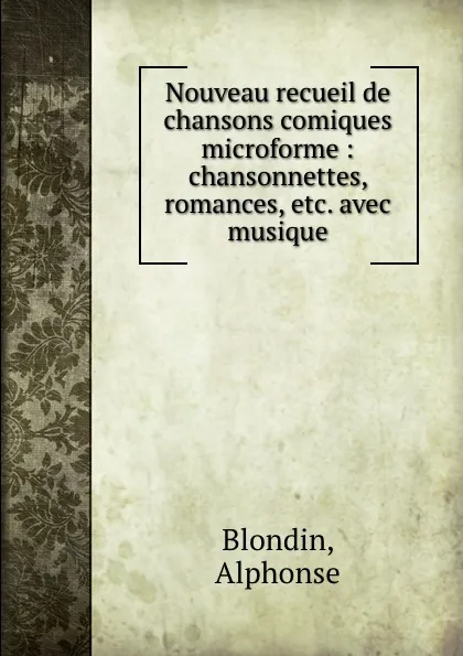 Обложка книги Nouveau recueil de chansons comiques microforme : chansonnettes, romances, etc. avec musique, Alphonse Blondin