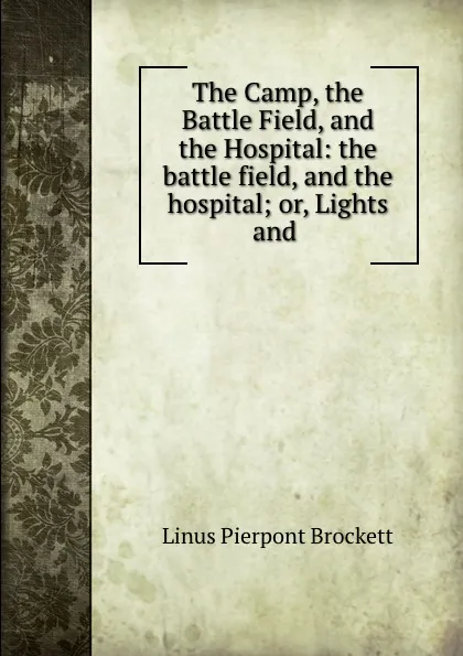 Обложка книги The Camp, the Battle Field, and the Hospital: the battle field, and the hospital; or, Lights and ., L. P. Brockett