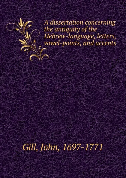 Обложка книги A dissertation concerning the antiquity of the Hebrew-language, letters, vowel-points, and accents, John Gill