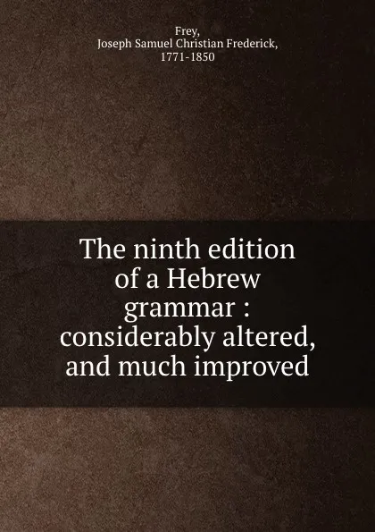 Обложка книги The ninth edition of a Hebrew grammar : considerably altered, and much improved, Joseph Samuel Christian Frederick Frey