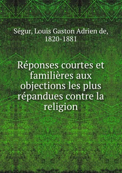 Обложка книги Reponses courtes et familieres aux objections les plus repandues contre la religion, Louis Gaston Adrien de Ségur