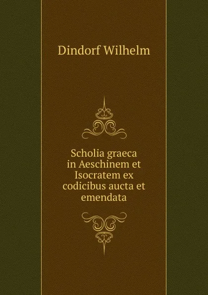 Обложка книги Scholia graeca in Aeschinem et Isocratem ex codicibus aucta et emendata, Dindorf Wilhelm