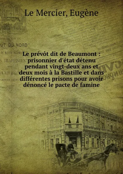 Обложка книги Le prevot dit de Beaumont : prisonnier d.etat detenu pendant vingt-deux ans et deux mois a la Bastille et dans differentes prisons pour avoir denonce le pacte de famine, Eugène le Mercier