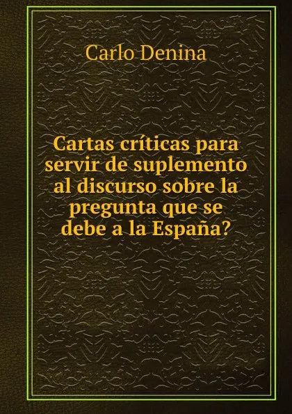 Обложка книги Cartas criticas para servir de suplemento al discurso sobre la pregunta que se debe a la Espana., Carlo Denina