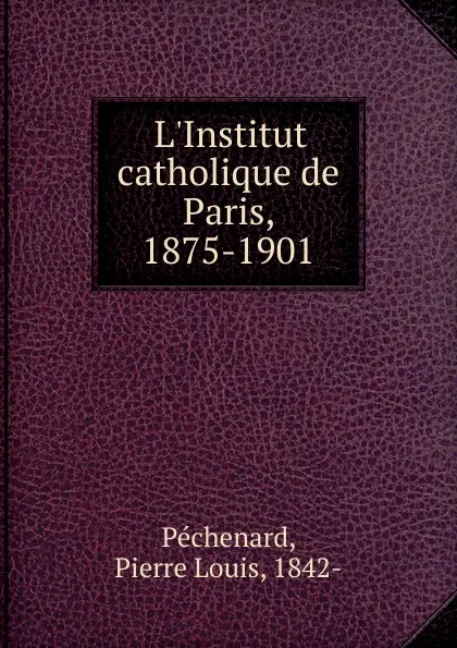 Обложка книги L.Institut catholique de Paris, 1875-1901, Pierre Louis Péchenard