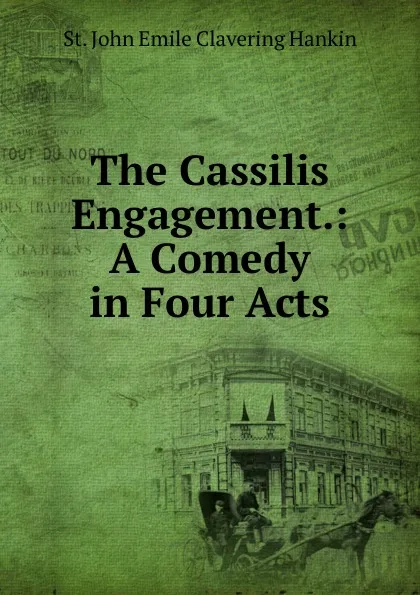 Обложка книги The Cassilis Engagement.: A Comedy in Four Acts, St. John Emile Clavering Hankin