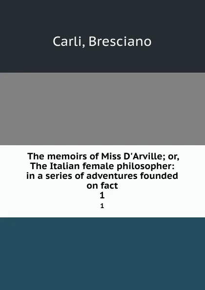 Обложка книги The memoirs of Miss D.Arville; or, The Italian female philosopher: in a series of adventures founded on fact. 1, Bresciano Carli