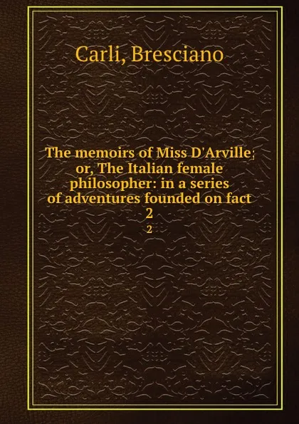 Обложка книги The memoirs of Miss D.Arville; or, The Italian female philosopher: in a series of adventures founded on fact. 2, Bresciano Carli