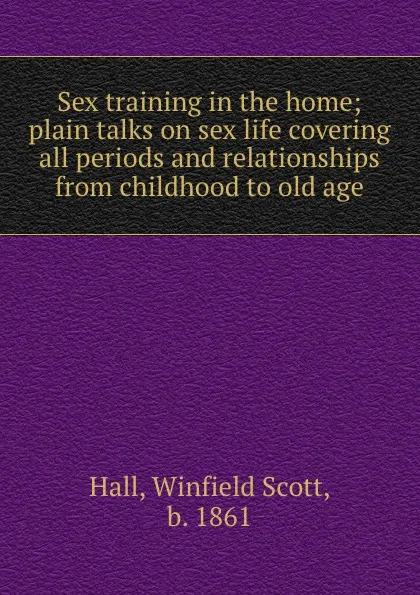 Обложка книги Sex training in the home; plain talks on sex life covering all periods and relationships from childhood to old age, Winfield Scott Hall