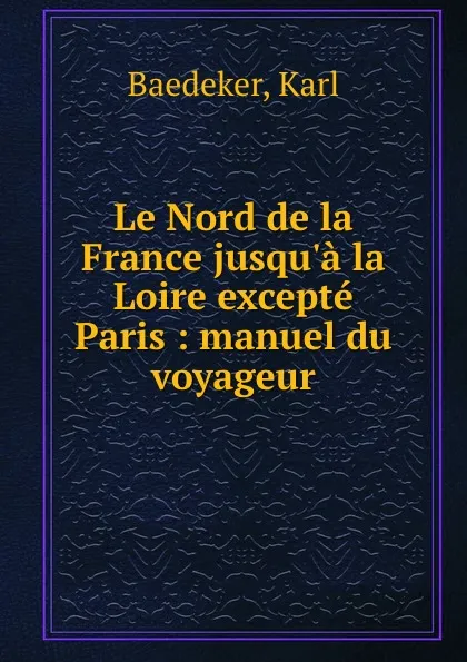 Обложка книги Le Nord de la France jusqu.a la Loire excepte Paris : manuel du voyageur, Karl Baedeker