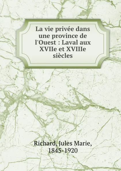 Обложка книги La vie privee dans une province de l.Ouest : Laval aux XVIIe et XVIIIe siecles, Jules Marie Richard