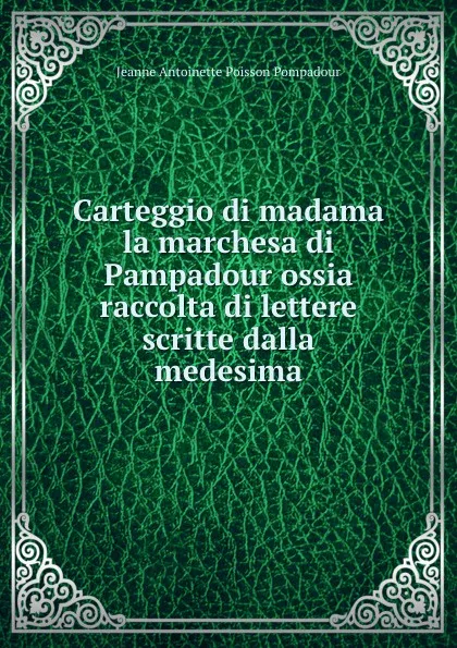 Обложка книги Carteggio di madama la marchesa di Pampadour ossia raccolta di lettere scritte dalla medesima, Jeanne Antoinette Poisson Pompadour