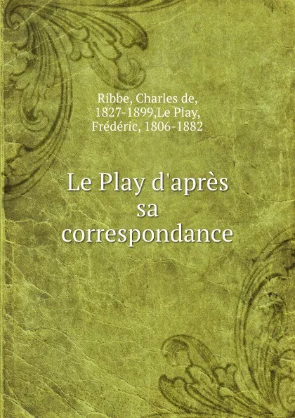 Обложка книги Le Play d.apres sa correspondance, Charles de Ribbe