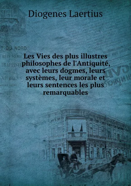 Обложка книги Les Vies des plus illustres philosophes de l.Antiquite, avec leurs dogmes, leurs systemes, leur morale et leurs sentences les plus remarquables, Diogenes Laertius