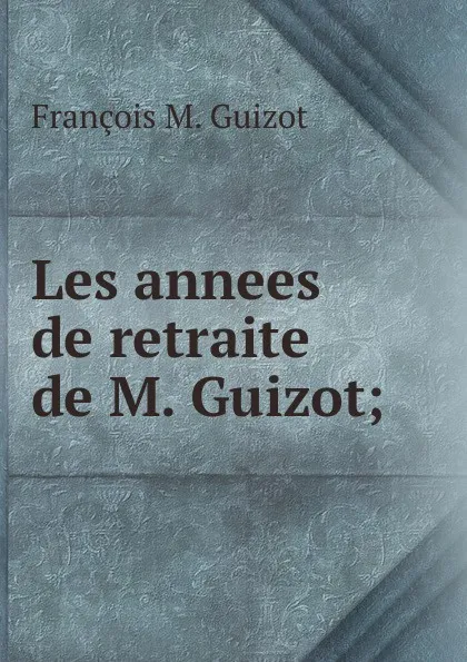 Обложка книги Les annees de retraite de M. Guizot;, M. Guizot