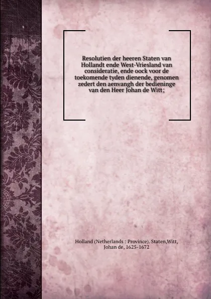 Обложка книги Resolutien der heeren Staten van Hollandt ende West-Vriesland van consideratie, ende oock voor de toekomende tyden dienende, genomen zedert den aenvangh der bedieninge van den Heer Johan de Witt;, Netherlands Province. Staten