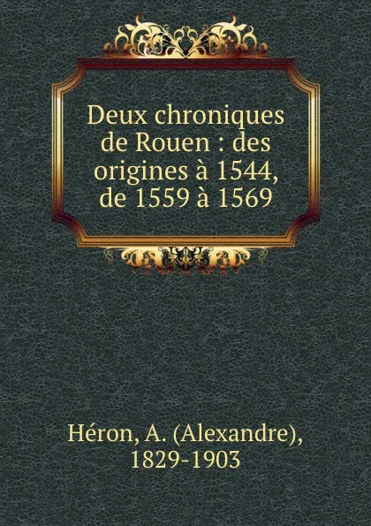 Обложка книги Deux chroniques de Rouen : des origines a 1544, de 1559 a 1569, Alexandre Héron